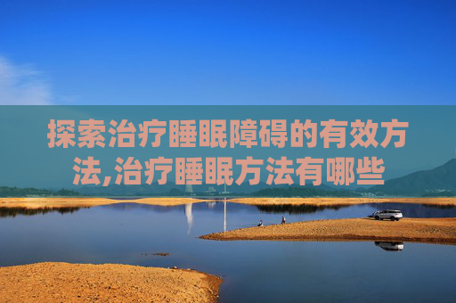 探索治疗睡眠障碍的有效方法,治疗睡眠方法有哪些