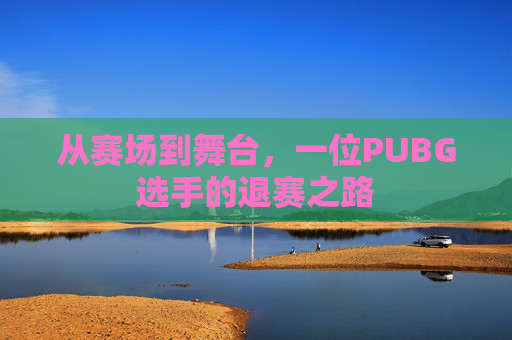 从赛场到舞台，一位PUBG选手的退赛之路