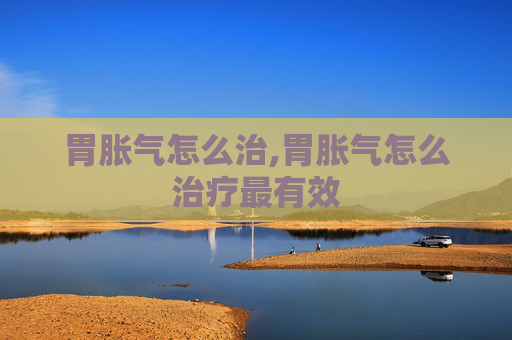胃胀气怎么治,胃胀气怎么治疗最有效