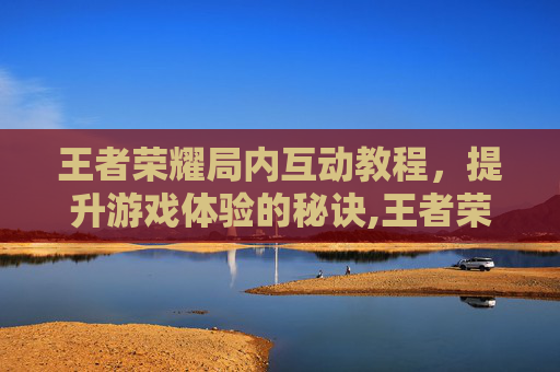 王者荣耀局内互动教程，提升游戏体验的秘诀,王者荣耀局内互动教程视频