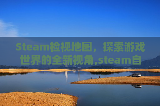Steam检视地图，探索游戏世界的全新视角,steam自动检测地区怎么关