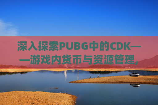 深入探索PUBG中的CDK——游戏内货币与资源管理,pubg的cdk