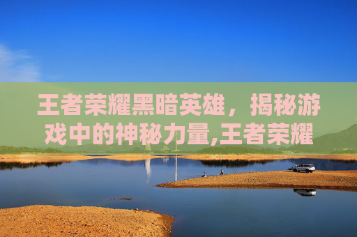 王者荣耀黑暗英雄，揭秘游戏中的神秘力量,王者荣耀黑暗英雄是谁