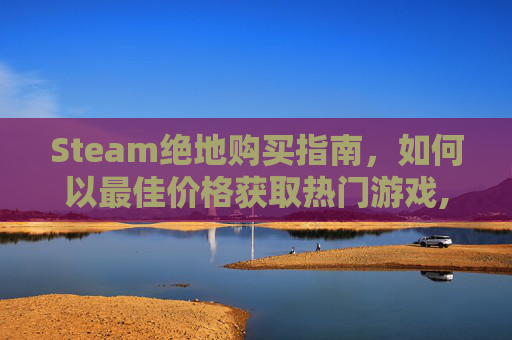 Steam绝地购买指南，如何以最佳价格获取热门游戏,绝地求生购买