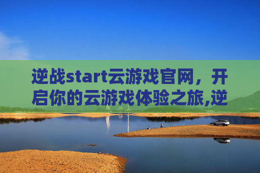 逆战start云游戏官网，开启你的云游戏体验之旅,逆战云游戏官网入口