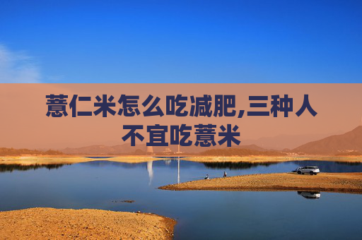 薏仁米怎么吃减肥,三种人不宜吃薏米