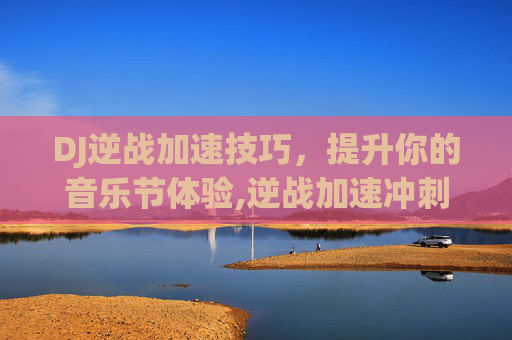DJ逆战加速技巧，提升你的音乐节体验,逆战加速冲刺的是什么