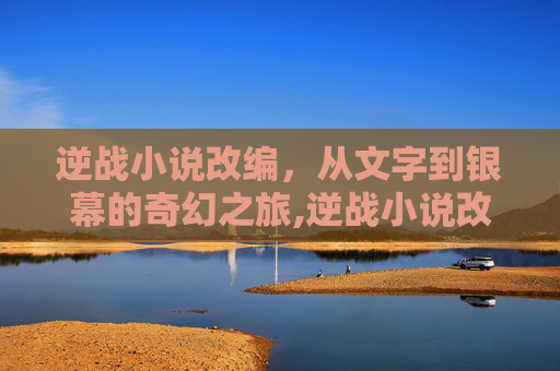 逆战小说改编，从文字到银幕的奇幻之旅,逆战小说改编的电视剧
