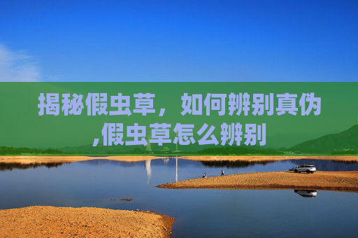 揭秘假虫草，如何辨别真伪,假虫草怎么辨别