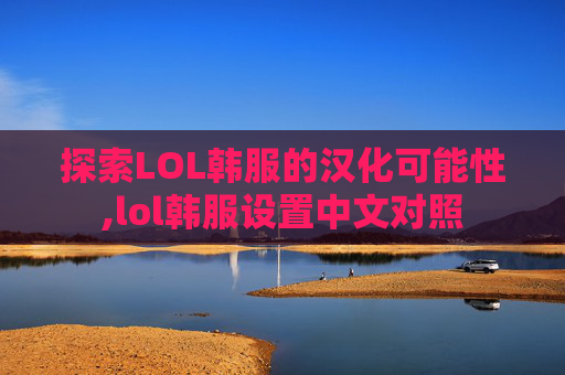 探索LOL韩服的汉化可能性,lol韩服设置中文对照