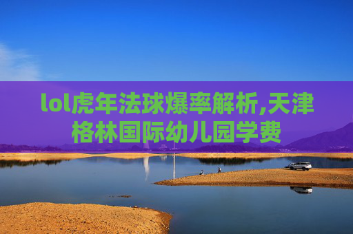 lol虎年法球爆率解析,天津格林国际幼儿园学费