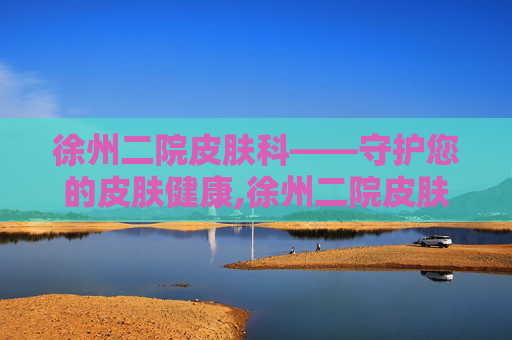 徐州二院皮肤科——守护您的皮肤健康,徐州二院皮肤科专家