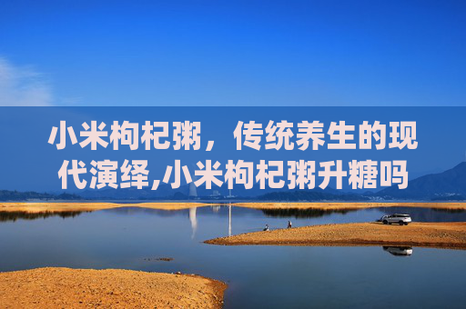 小米枸杞粥，传统养生的现代演绎,小米枸杞粥升糖吗