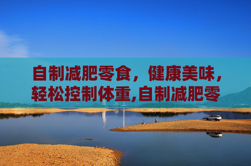 自制减肥零食，健康美味，轻松控制体重,自制减肥零食简单便宜