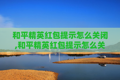和平精英红包提示怎么关闭,和平精英红包提示怎么关闭啊