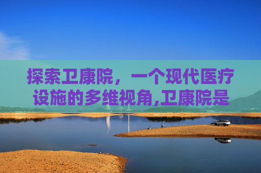 探索卫康院，一个现代医疗设施的多维视角,卫康院是哪个学校