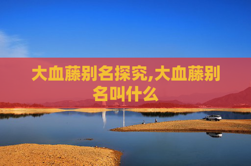 大血藤别名探究,大血藤别名叫什么
