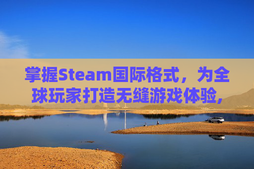 掌握Steam国际格式，为全球玩家打造无缝游戏体验,steam怎么改国际