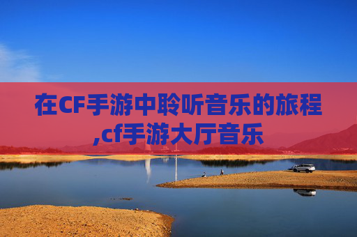 在CF手游中聆听音乐的旅程,cf手游大厅音乐