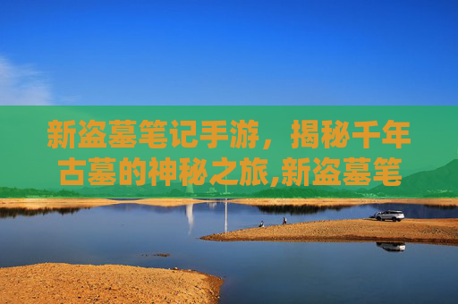 新盗墓笔记手游，揭秘千年古墓的神秘之旅,新盗墓笔记手游礼包码