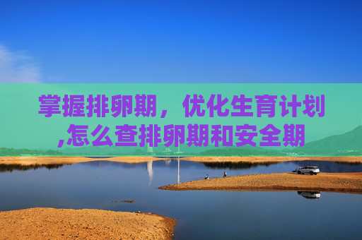 掌握排卵期，优化生育计划,怎么查排卵期和安全期