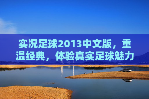 实况足球2013中文版，重温经典，体验真实足球魅力,实况足球2013中文版版本下载