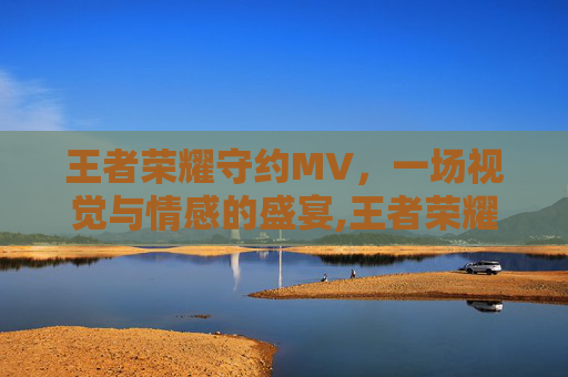 王者荣耀守约MV，一场视觉与情感的盛宴,王者荣耀守约秒杀对手视频