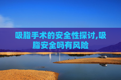 吸脂手术的安全性探讨,吸脂安全吗有风险