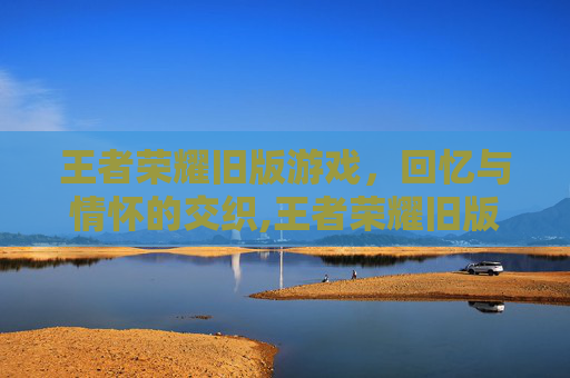 王者荣耀旧版游戏，回忆与情怀的交织,王者荣耀旧版游戏视频