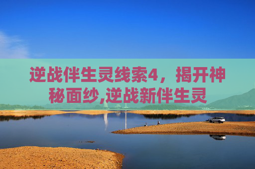 逆战伴生灵线索4，揭开神秘面纱,逆战新伴生灵