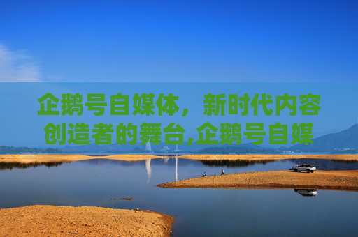 企鹅号自媒体，新时代内容创造者的舞台,企鹅号自媒体平台官网