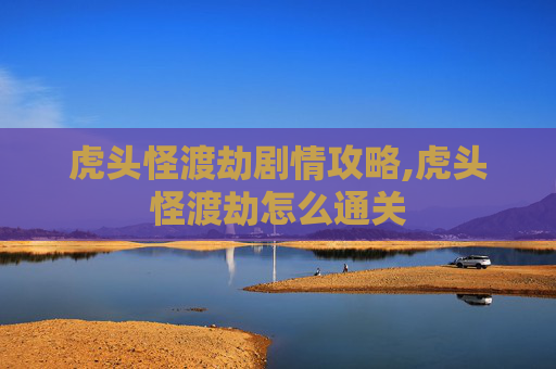虎头怪渡劫剧情攻略,虎头怪渡劫怎么通关