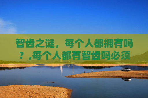 智齿之谜，每个人都拥有吗？,每个人都有智齿吗必须要拔吗