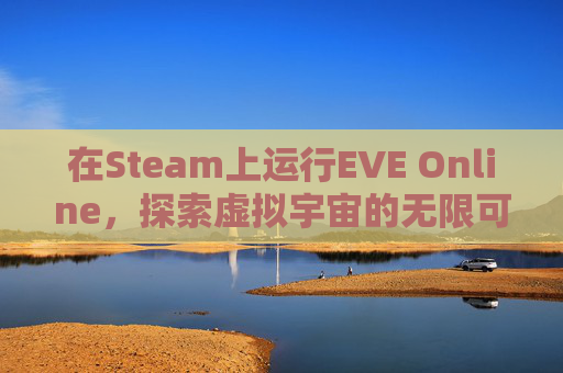 在Steam上运行EVE Online，探索虚拟宇宙的无限可能,steam上EVE叫啥名