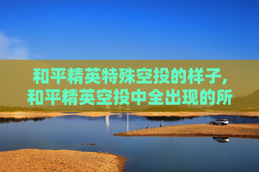 和平精英特殊空投的样子,和平精英空投中全出现的所有物品