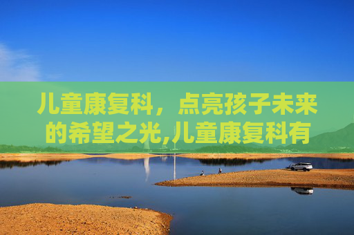儿童康复科，点亮孩子未来的希望之光,儿童康复科有哪些项目