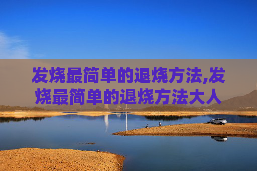 发烧最简单的退烧方法,发烧最简单的退烧方法大人