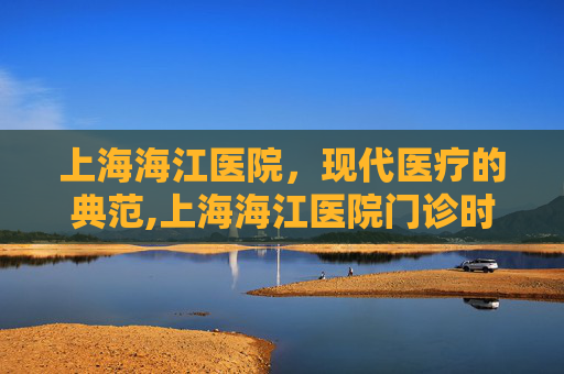 上海海江医院，现代医疗的典范,上海海江医院门诊时间
