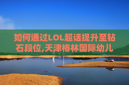 如何通过LOL超话提升至钻石段位,天津格林国际幼儿园学费