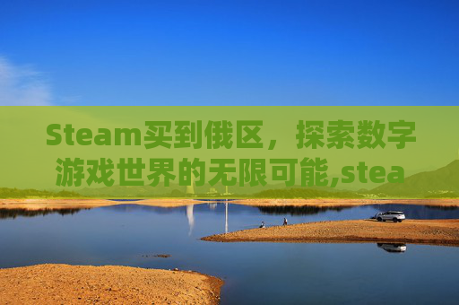 Steam买到俄区，探索数字游戏世界的无限可能,steam买了俄区怎么办