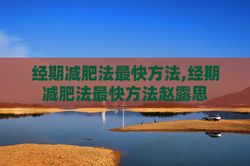 经期减肥法最快方法,经期减肥法最快方法赵露思