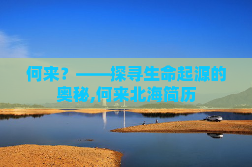 何来？——探寻生命起源的奥秘,何来北海简历