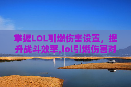 掌握LOL引燃伤害设置，提升战斗效率,lol引燃伤害对照表
