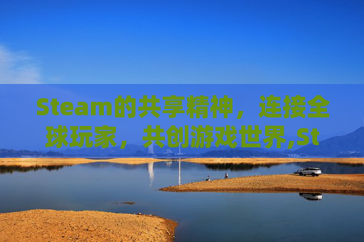Steam的共享精神，连接全球玩家，共创游戏世界,Steam共享