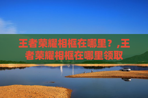 王者荣耀相框在哪里？,王者荣耀相框在哪里领取