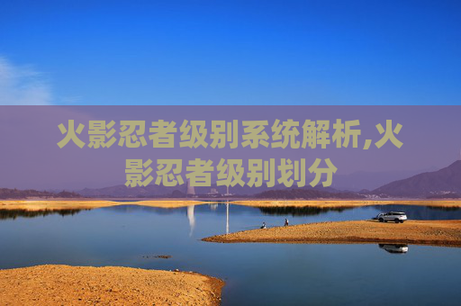 火影忍者级别系统解析,火影忍者级别划分