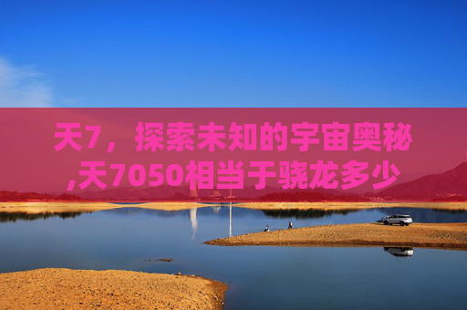 天7，探索未知的宇宙奥秘,天7050相当于骁龙多少