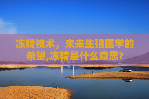 冻精技术，未来生殖医学的希望,冻精是什么意思?