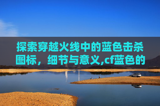 探索穿越火线中的蓝色击杀图标，细节与意义,cf蓝色的枪