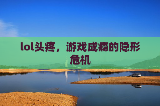 lol头疼，游戏成瘾的隐形危机